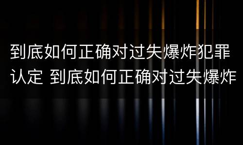 到底如何正确对过失爆炸犯罪认定 到底如何正确对过失爆炸犯罪认定进行评估