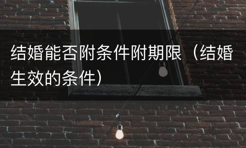 结婚能否附条件附期限（结婚生效的条件）