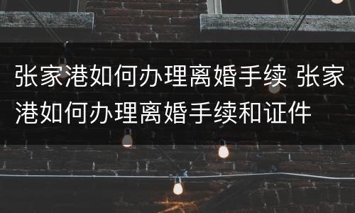 张家港如何办理离婚手续 张家港如何办理离婚手续和证件