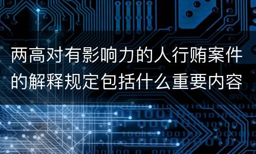 两高对有影响力的人行贿案件的解释规定包括什么重要内容