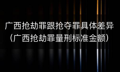 广西抢劫罪跟抢夺罪具体差异（广西抢劫罪量刑标准金额）