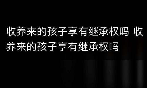 收养来的孩子享有继承权吗 收养来的孩子享有继承权吗