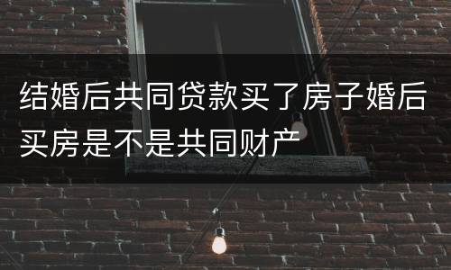 结婚后共同贷款买了房子婚后买房是不是共同财产