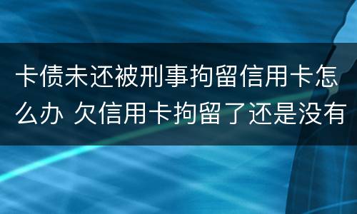 卡债未还被刑事拘留信用卡怎么办 欠信用卡拘留了还是没有钱