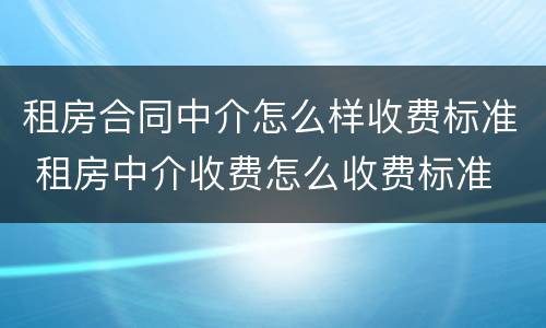 租房合同中介怎么样收费标准 租房中介收费怎么收费标准