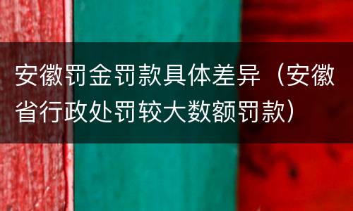 安徽罚金罚款具体差异（安徽省行政处罚较大数额罚款）