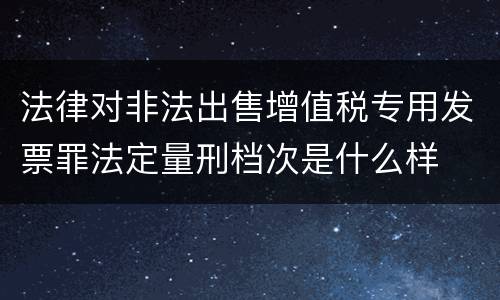 法律对非法出售增值税专用发票罪法定量刑档次是什么样