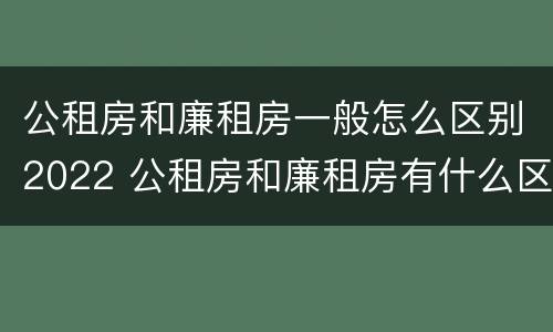 公租房和廉租房一般怎么区别2022 公租房和廉租房有什么区
