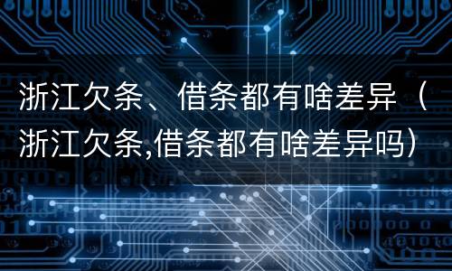 浙江欠条、借条都有啥差异（浙江欠条,借条都有啥差异吗）