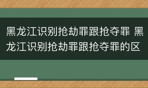 黑龙江识别抢劫罪跟抢夺罪 黑龙江识别抢劫罪跟抢夺罪的区别