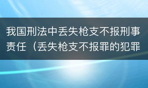 我国刑法中丢失枪支不报刑事责任（丢失枪支不报罪的犯罪主体是）