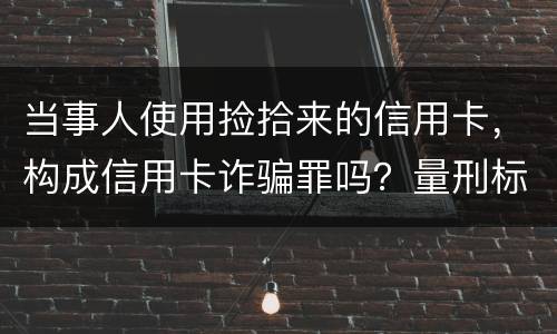 当事人使用捡拾来的信用卡，构成信用卡诈骗罪吗？量刑标准是什么