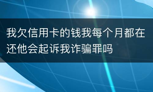 我欠信用卡的钱我每个月都在还他会起诉我诈骗罪吗