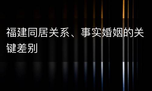 福建同居关系、事实婚姻的关键差别