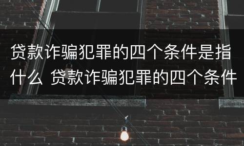 贷款诈骗犯罪的四个条件是指什么 贷款诈骗犯罪的四个条件是指什么内容