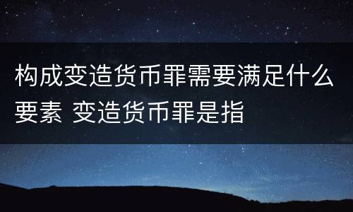构成变造货币罪需要满足什么要素 变造货币罪是指