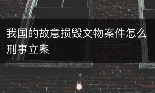 我国的故意损毁文物案件怎么刑事立案