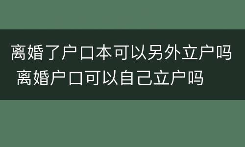 离婚了户口本可以另外立户吗 离婚户口可以自己立户吗