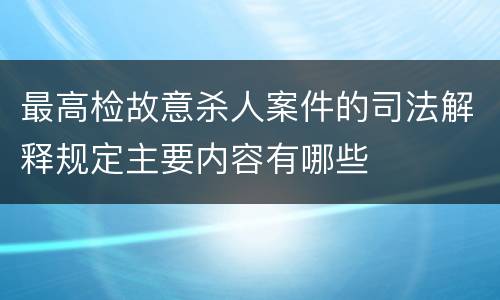 最高检故意杀人案件的司法解释规定主要内容有哪些