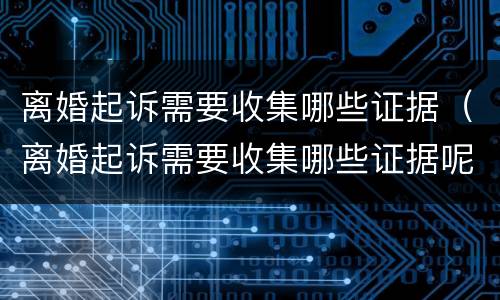 离婚起诉需要收集哪些证据（离婚起诉需要收集哪些证据呢）