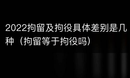 2022拘留及拘役具体差别是几种（拘留等于拘役吗）