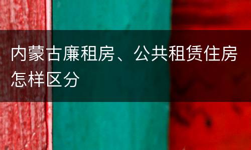 内蒙古廉租房、公共租赁住房怎样区分