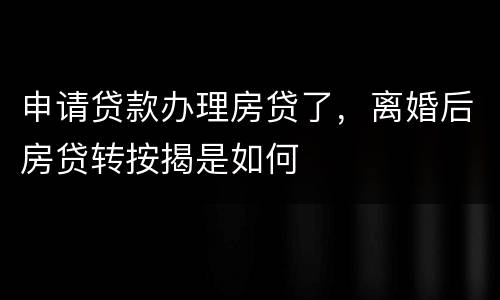 申请贷款办理房贷了，离婚后房贷转按揭是如何