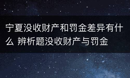 宁夏没收财产和罚金差异有什么 辨析题没收财产与罚金