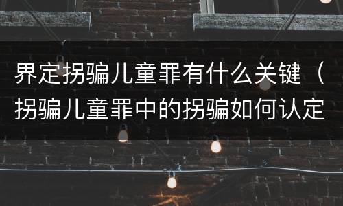 界定拐骗儿童罪有什么关键（拐骗儿童罪中的拐骗如何认定）