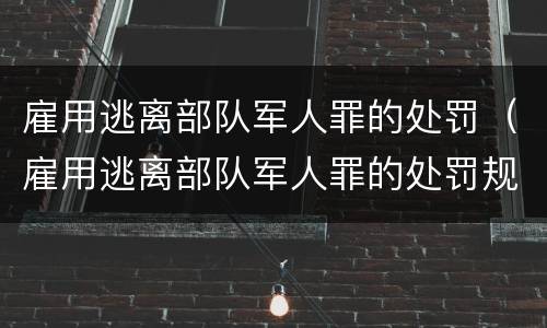 雇用逃离部队军人罪的处罚（雇用逃离部队军人罪的处罚规定）