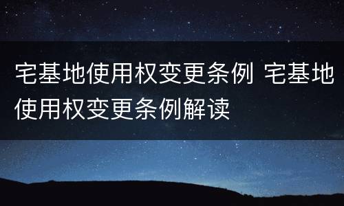 宅基地使用权变更条例 宅基地使用权变更条例解读
