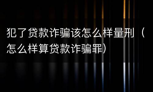 犯了贷款诈骗该怎么样量刑（怎么样算贷款诈骗罪）