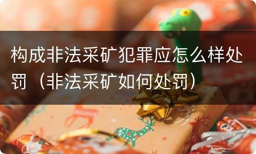 构成非法采矿犯罪应怎么样处罚（非法采矿如何处罚）