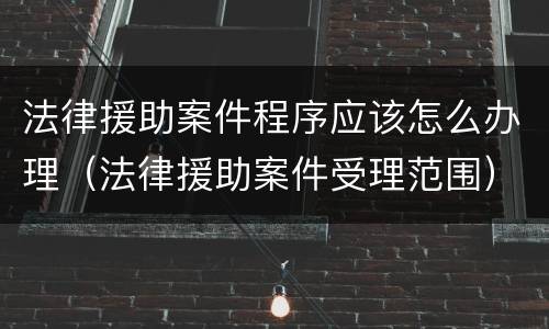 法律援助案件程序应该怎么办理（法律援助案件受理范围）