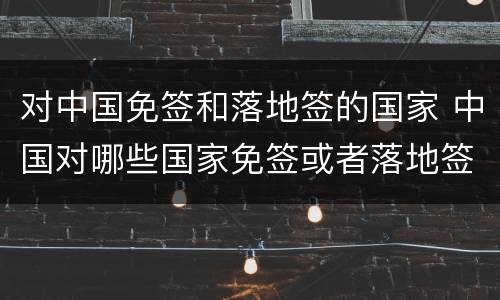 对中国免签和落地签的国家 中国对哪些国家免签或者落地签
