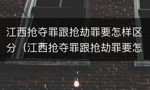 江西抢夺罪跟抢劫罪要怎样区分（江西抢夺罪跟抢劫罪要怎样区分呢）