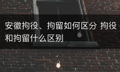 安徽拘役、拘留如何区分 拘役和拘留什么区别