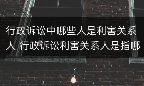 行政诉讼中哪些人是利害关系人 行政诉讼利害关系人是指哪些人