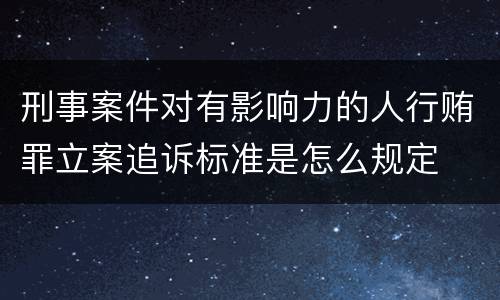 刑事案件对有影响力的人行贿罪立案追诉标准是怎么规定