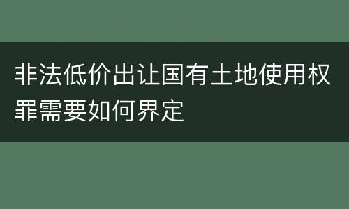 非法低价出让国有土地使用权罪需要如何界定