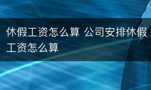 休假工资怎么算 公司安排休假工资怎么算