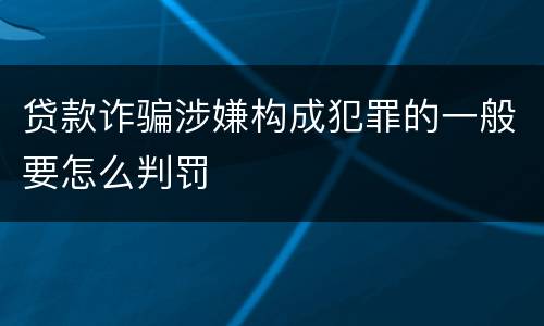 贷款诈骗涉嫌构成犯罪的一般要怎么判罚