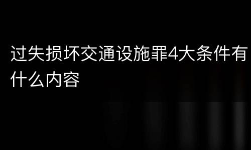 过失损坏交通设施罪4大条件有什么内容