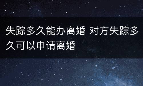 失踪多久能办离婚 对方失踪多久可以申请离婚