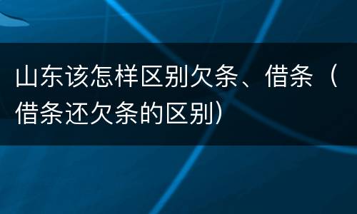 山东该怎样区别欠条、借条（借条还欠条的区别）