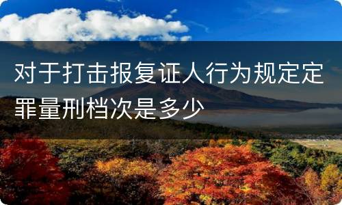 对于打击报复证人行为规定定罪量刑档次是多少