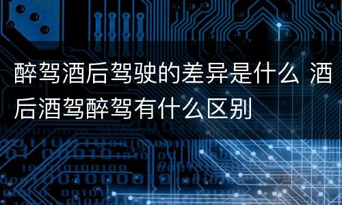 醉驾酒后驾驶的差异是什么 酒后酒驾醉驾有什么区别