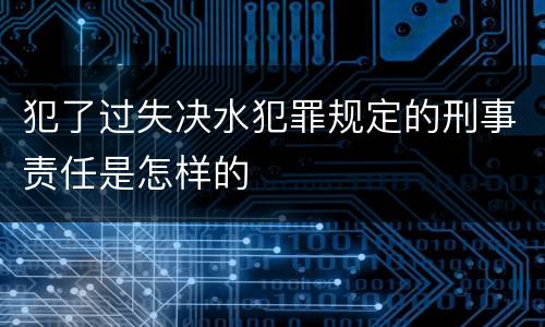犯了过失决水犯罪规定的刑事责任是怎样的