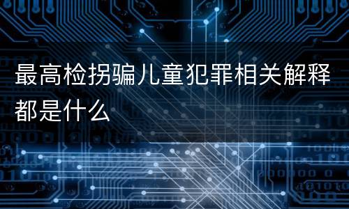 最高检拐骗儿童犯罪相关解释都是什么