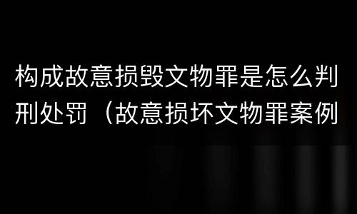构成故意损毁文物罪是怎么判刑处罚（故意损坏文物罪案例）